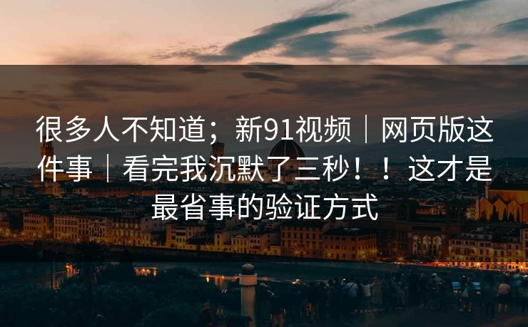 很多人不知道;新91视频|网页版这件事|看完我沉默了三秒!!这才是最省事的验证方式