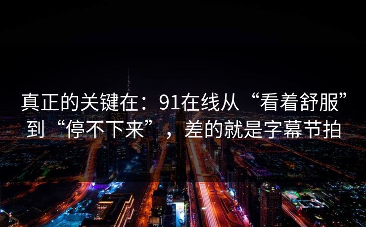 真正的关键在：91在线从“看着舒服”到“停不下来”，差的就是字幕节拍