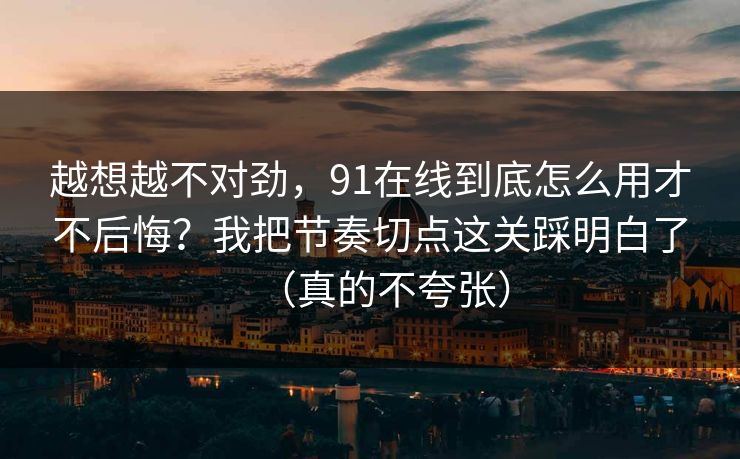 越想越不对劲，91在线到底怎么用才不后悔？我把节奏切点这关踩明白了（真的不夸张）