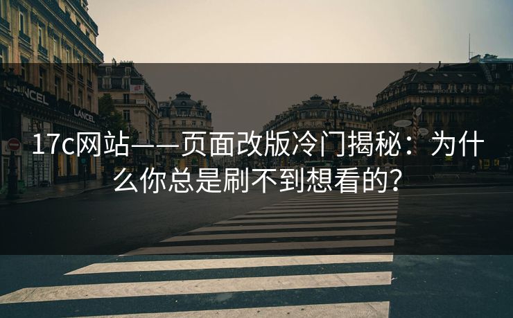 17c网站——页面改版冷门揭秘：为什么你总是刷不到想看的？