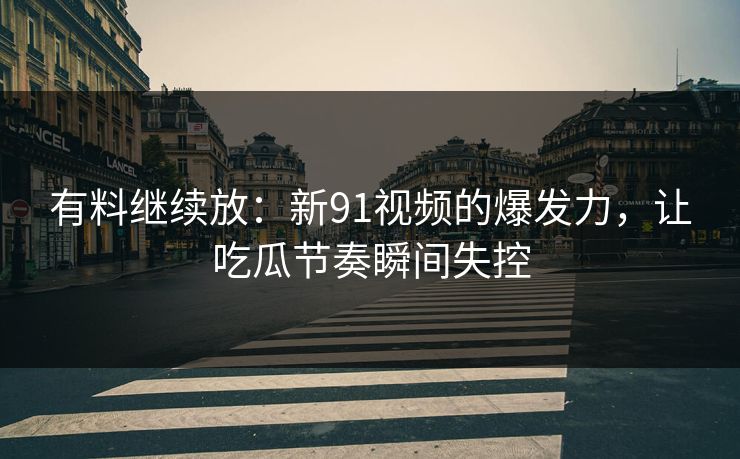 有料继续放:新91视频的爆发力,让吃瓜节奏瞬间失控 有料继续放:新91视频的爆发力,让吃瓜节奏瞬间失控