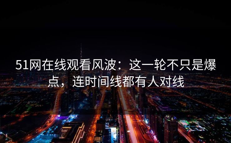 51网在线观看风波:这一轮不只是爆点,连时间线都有人对线 51网在线观看风波:这一轮不只是爆点,连时间线都有人对线