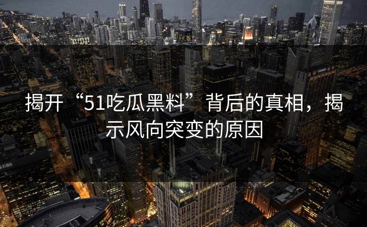 揭开“51吃瓜黑料”背后的真相,揭示风向突变的原因 揭开“51吃瓜黑料”背后的真相,揭示风向突变的原因