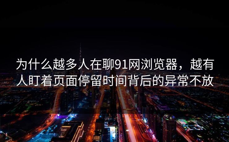为什么越多人在聊91网浏览器,越有人盯着页面停留时间背后的异常不放