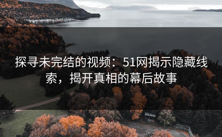 探寻未完结的视频：51网揭示隐藏线索，揭开真相的幕后故事