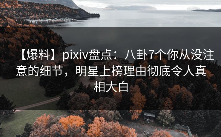 【爆料】pixiv盘点:八卦7个你从没注意的细节,明星上榜理由彻底令人真相大白 【爆料】pixiv盘点:八卦7个你从没注意的细节,明星上榜理由彻底令人真相大白