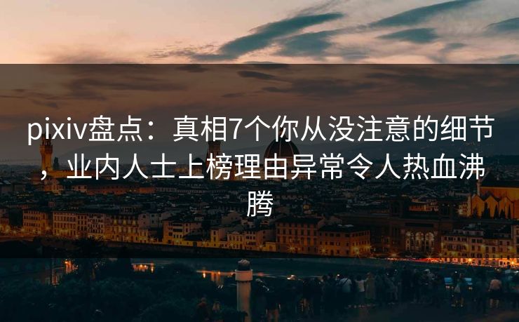 pixiv盘点:真相7个你从没注意的细节,业内人士上榜理由异常令人热血沸腾 pixiv盘点:真相7个你从没注意的细节,业内人士上榜理由异常令人热血沸腾
