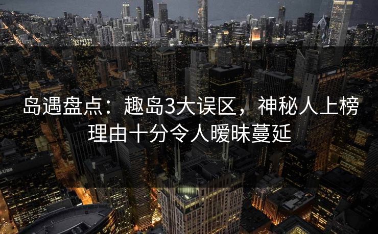 岛遇盘点:趣岛3大误区,神秘人上榜理由十分令人暧昧蔓延