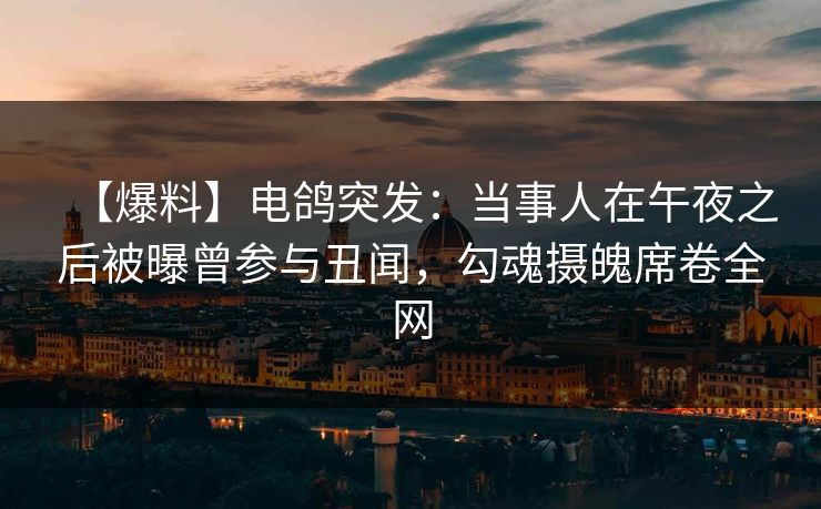 【爆料】电鸽突发:当事人在午夜之后被曝曾参与丑闻,勾魂摄魄席卷全网 【爆料】电鸽突发:当事人在午夜之后被曝曾参与丑闻,勾魂摄魄席卷全网
