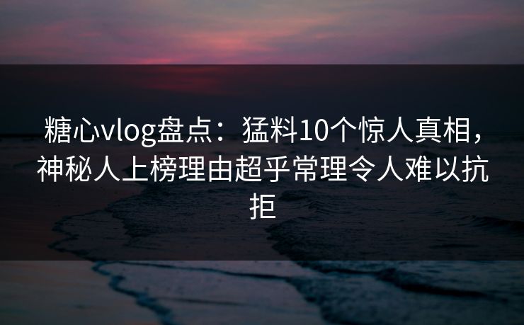 糖心vlog盘点:猛料10个惊人真相,神秘人上榜理由超乎常理令人难以抗拒 糖心vlog盘点:猛料10个惊人真相,神秘人上榜理由超乎常理令人难以抗拒