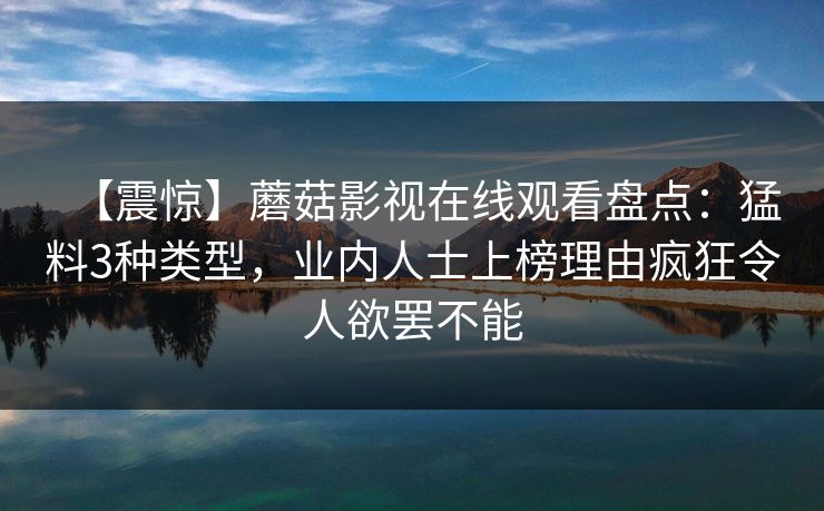 【震惊】蘑菇影视在线观看盘点:猛料3种类型,业内人士上榜理由疯狂令人欲罢不能