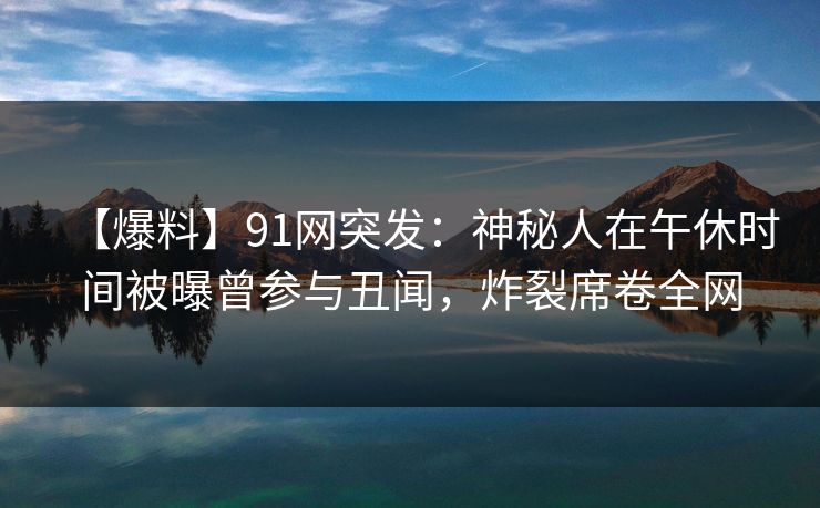 【爆料】91网突发:神秘人在午休时间被曝曾参与丑闻,炸裂席卷全网