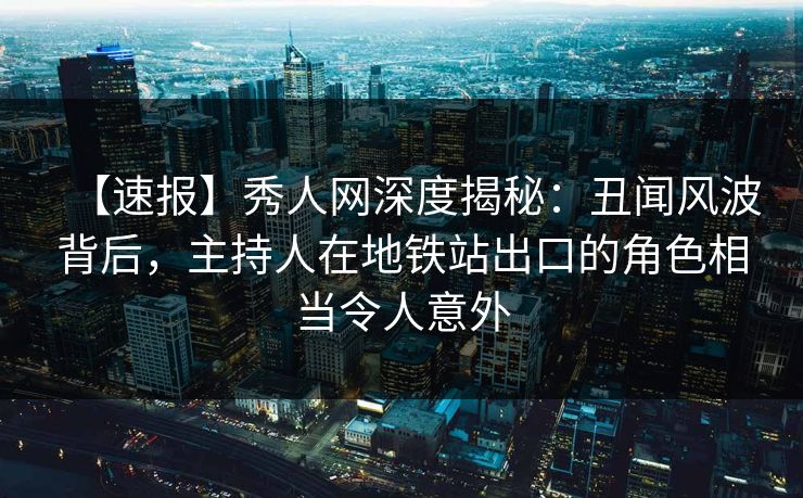 【速报】秀人网深度揭秘:丑闻风波背后,主持人在地铁站出口的角色相当令人意外 【速报】秀人网深度揭秘:丑闻风波背后,主持人在地铁站出口的角色相当令人意外