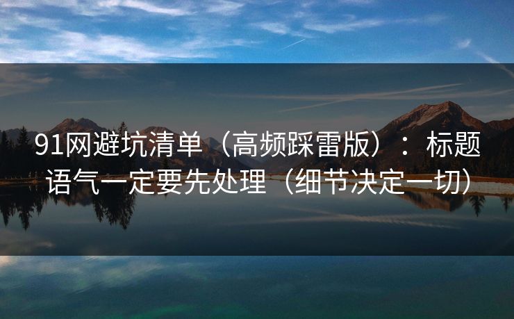 91网避坑清单（高频踩雷版）：标题语气一定要先处理（细节决定一切）