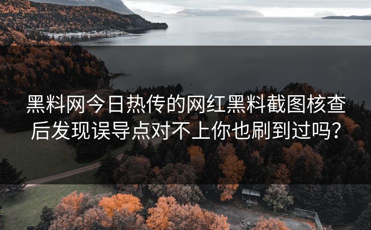 黑料网今日热传的网红黑料截图核查后发现误导点对不上你也刷到过吗？